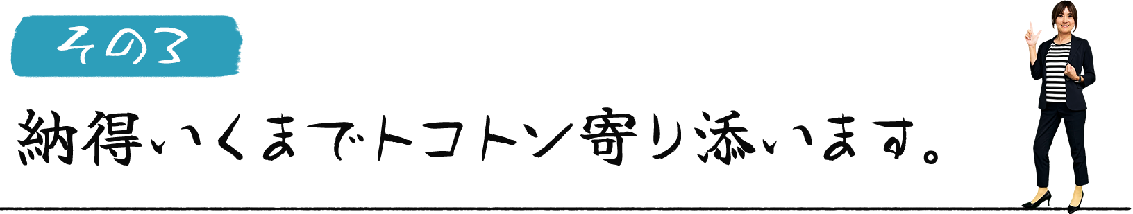 納得いくまでトコトン寄り添います。